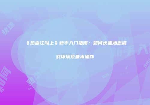 《热血江湖上》新手入门指南：如何快速熟悉游戏环境及基本操作
