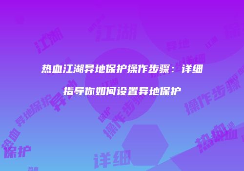 热血江湖异地保护操作步骤：详细指导你如何设置异地保护