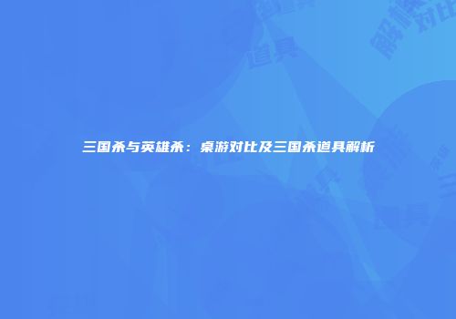 三国杀与英雄杀：桌游对比及三国杀道具解析