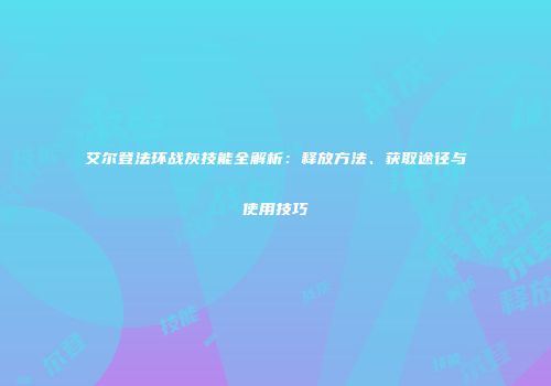 艾尔登法环战灰技能全解析：释放方法、获取途径与使用技巧