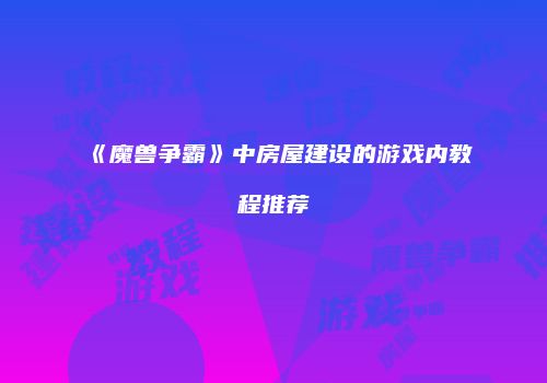 《魔兽争霸》中房屋建设的游戏内教程推荐