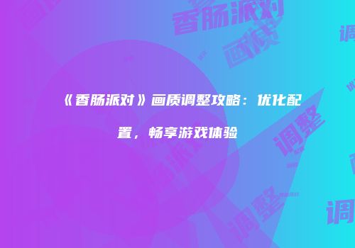 《香肠派对》画质调整攻略：优化配置，畅享游戏体验
