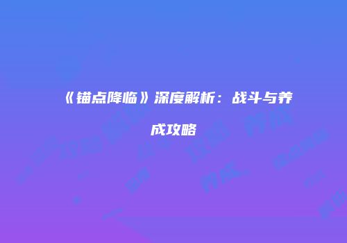 《锚点降临》深度解析:战斗与养成攻略