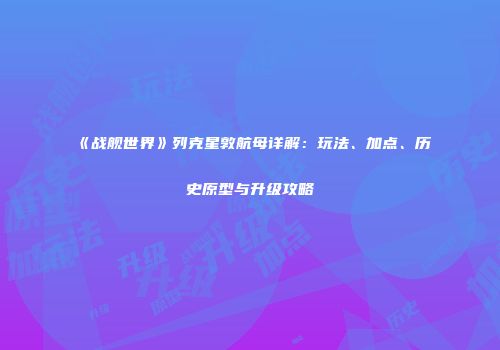 《战舰世界》列克星敦航母详解：玩法、加点、历史原型与升级攻略