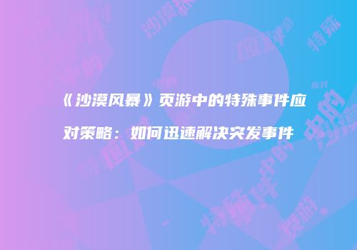 《沙漠风暴》页游中的特殊事件应对策略:如何迅速解决突发事件