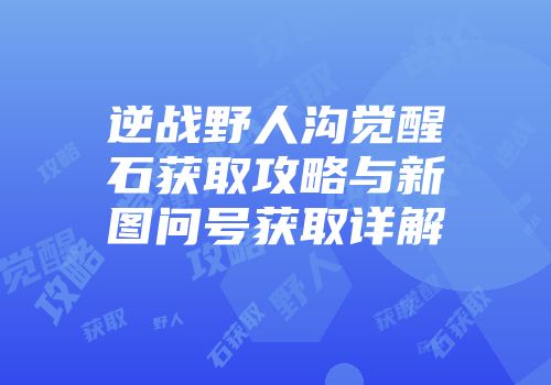 逆战野人沟觉醒石获取攻略与新图问号获取详解