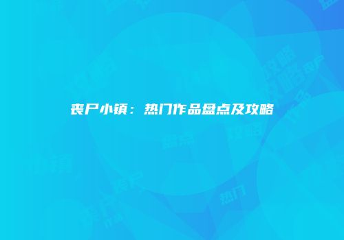丧尸小镇：热门作品盘点及攻略