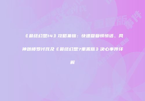 《最终幻想14》攻略集锦：快速回复悄悄话、风神迦楼罗讨伐及《最终幻想7重置版》决心事件详解
