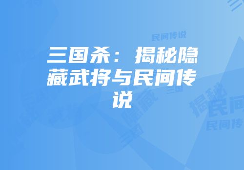 三国杀：揭秘隐藏武将与民间传说