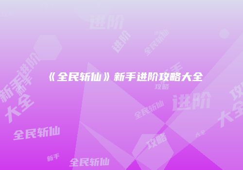 《全民斩仙》新手进阶攻略大全