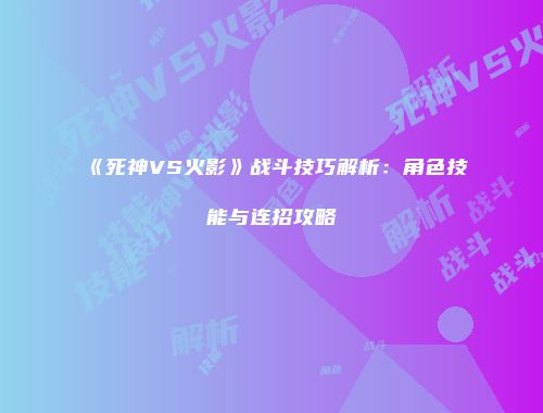 《死神VS火影》战斗技巧解析：角色技能与连招攻略