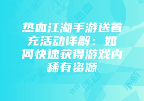 热血江湖手游送首充活动详解：如何快速获得游戏内稀有资源