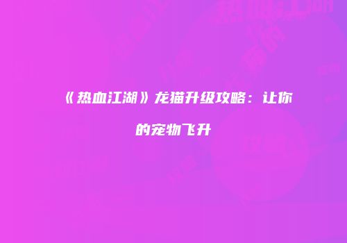 《热血江湖》龙猫升级攻略：让你的宠物飞升