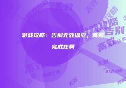 游戏攻略：告别无效探索，高效完成任务