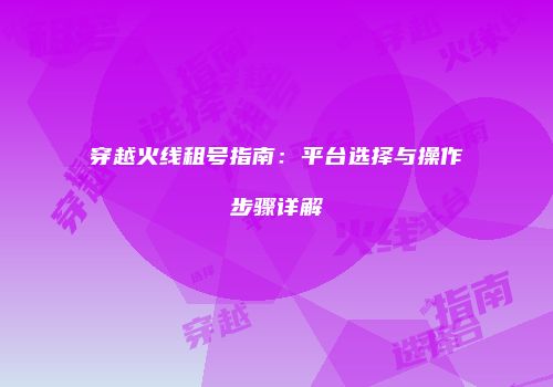穿越火线租号指南：平台选择与操作步骤详解