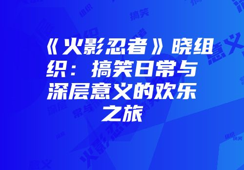 《火影忍者》晓组织：搞笑日常与深层意义的欢乐之旅