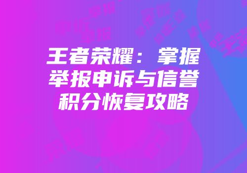 王者荣耀：掌握举报申诉与信誉积分恢复攻略