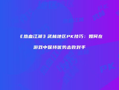 《热血江湖》武林地区PK技巧：如何在游戏中保持优势击败对手