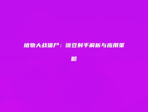 植物大战僵尸：豌豆射手解析与应用策略