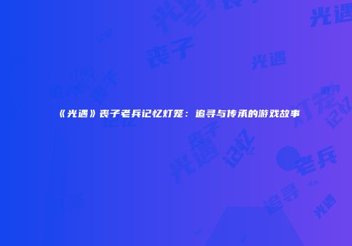 《光遇》丧子老兵记忆灯笼：追寻与传承的游戏故事