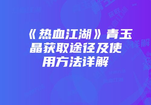 《热血江湖》青玉晶获取途径及使用方法详解