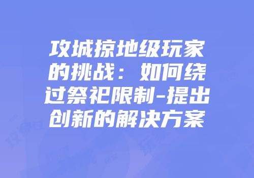 攻城掠地级玩家的挑战：如何绕过祭祀限制-提出创新的解决方案