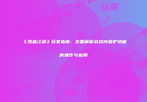 《热血江湖》玩家指南：全面解析游戏内保护功能的操作与应用