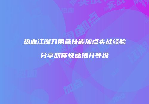 热血江湖刀角色技能加点实战经验分享助你快速提升等级