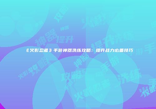 《火影忍者》手游神器洗练攻略：提升战力必备技巧