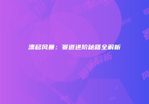漂移风暴：赛道进阶秘籍全解析