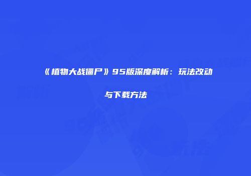 《植物大战僵尸》95版深度解析：玩法改动与下载方法