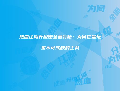 热血江湖升级炮全面分析：为何它是玩家不可或缺的工具