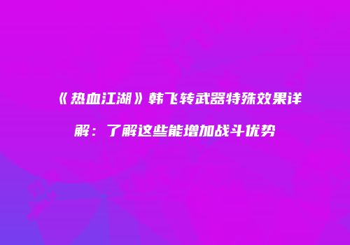 《热血江湖》韩飞转武器特殊效果详解：了解这些能增加战斗优势