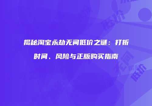 揭秘淘宝永劫无间低价之谜：打折时间、风险与正版购买指南