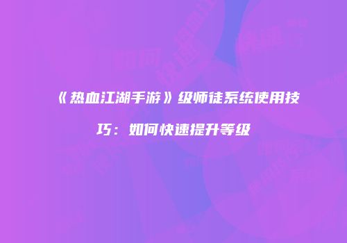 《热血江湖手游》级师徒系统使用技巧:如何快速提升等级