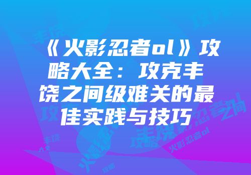 《火影忍者ol》攻略大全：攻克丰饶之间级难关的最佳实践与技巧