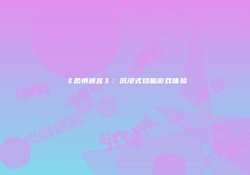 《恐惧迷宫》：沉浸式烧脑游戏体验