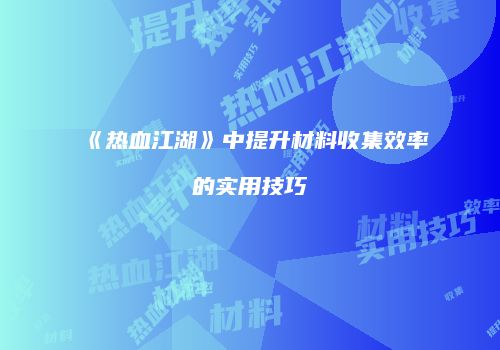 《热血江湖》中提升材料收集效率的实用技巧