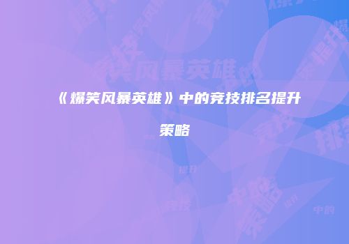 《爆笑风暴英雄》中的竞技排名提升策略