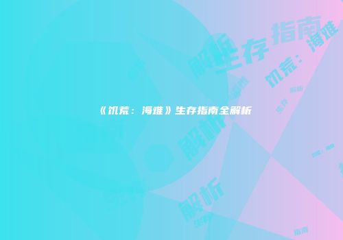 《饥荒：海难》生存指南全解析