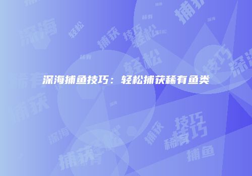 深海捕鱼技巧：轻松捕获稀有鱼类