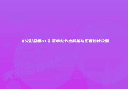 《火影忍者OL》霰串丸节点解析与忍者秘传攻略