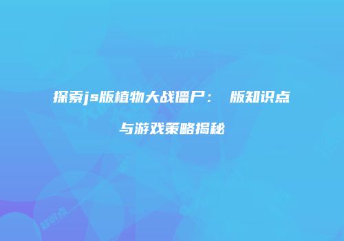 探索js版植物大战僵尸：β版知识点与游戏策略揭秘