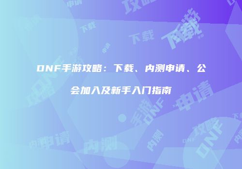 DNF手游攻略：下载、内测申请、公会加入及新手入门指南