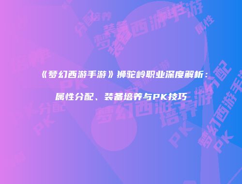 《梦幻西游手游》狮驼岭职业深度解析：属性分配、装备培养与PK技巧