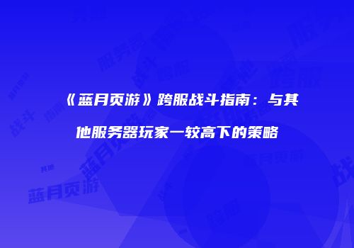 《蓝月页游》跨服战斗指南：与其他服务器玩家一较高下的策略