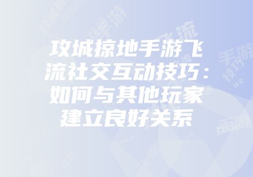 攻城掠地手游飞流社交互动技巧：如何与其他玩家建立良好关系