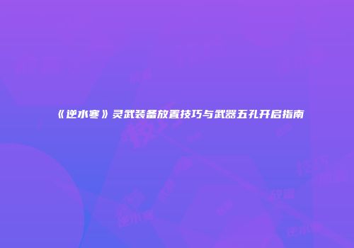 《逆水寒》灵武装备放置技巧与武器五孔开启指南