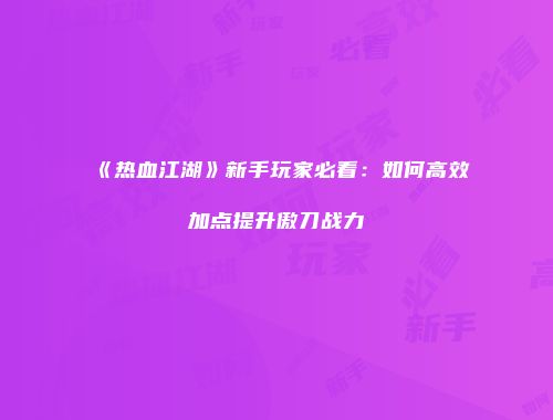 《热血江湖》新手玩家必看：如何高效加点提升傲刀战力