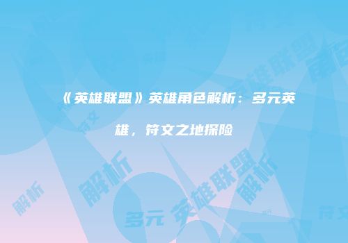 《英雄联盟》英雄角色解析：多元英雄，符文之地探险